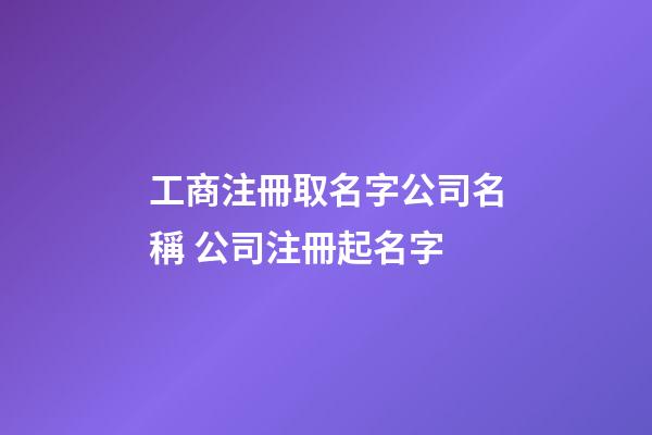 工商注冊取名字公司名稱 公司注冊起名字-第1張-公司起名-玄機派